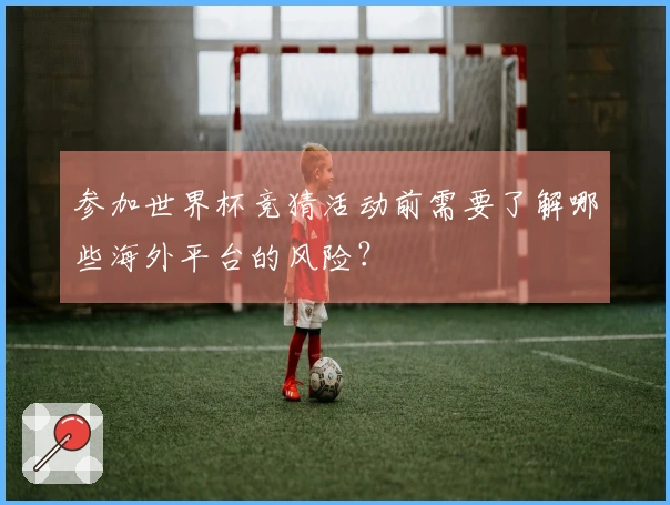 参加世界杯竞猜活动前需要了解哪些海外平台的风险？