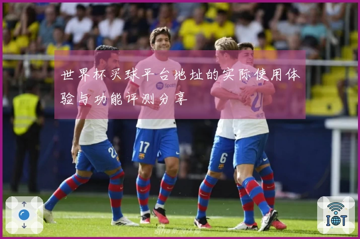 世界杯买球平台地址的实际使用体验与功能评测分享