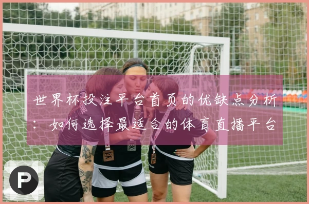 世界杯投注平台首页的优缺点分析：如何选择最适合的体育直播平台