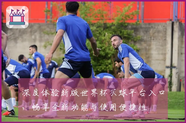 深度体验新版世界杯买球平台入口，畅享全新功能与使用便捷性
