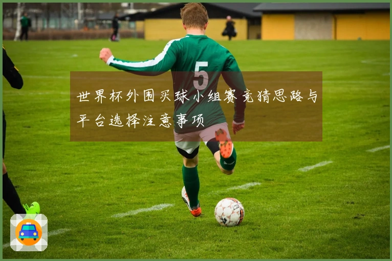 世界杯外围买球小组赛竞猜思路与平台选择注意事项