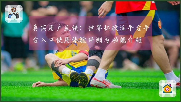 真实用户反馈：世界杯投注平台平台入口使用体验评测与功能介绍