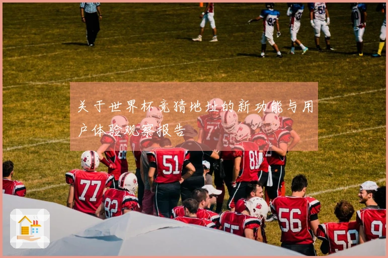 关于世界杯竞猜地址的新功能与用户体验观察报告