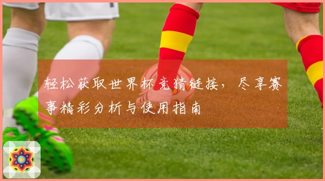 轻松获取世界杯竞猜链接，尽享赛事精彩分析与使用指南