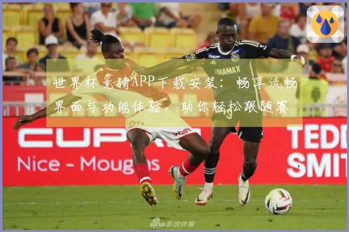 世界杯竞猜APP下载安装：畅享流畅界面与功能体验，助你轻松跟随赛事动态