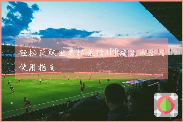 轻松获取世界杯竞猜APP安装方法与使用指南