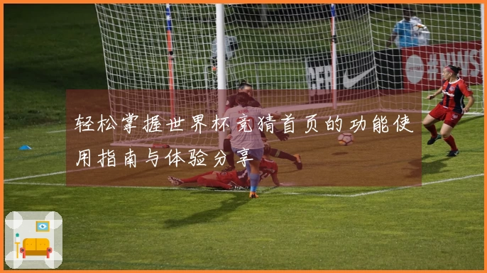 轻松掌握世界杯竞猜首页的功能使用指南与体验分享