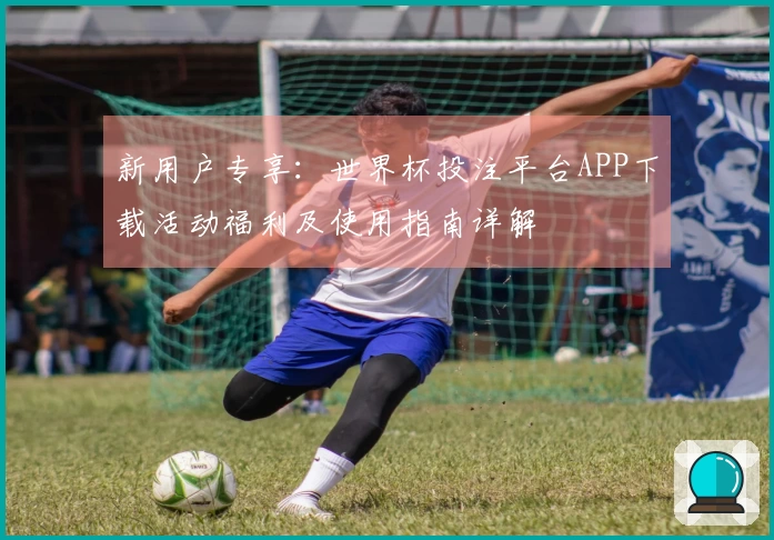 新用户专享：世界杯投注平台APP下载活动福利及使用指南详解
