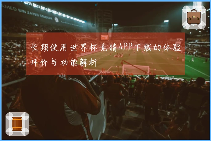 长期使用世界杯竞猜APP下载的体验评价与功能解析