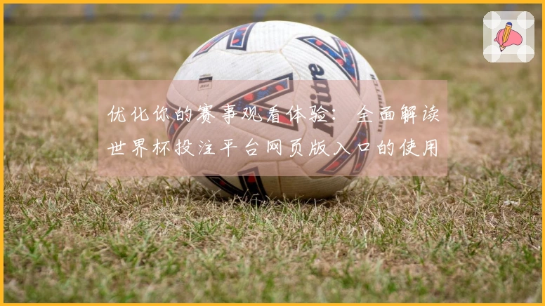 优化你的赛事观看体验：全面解读世界杯投注平台网页版入口的使用问题汇总