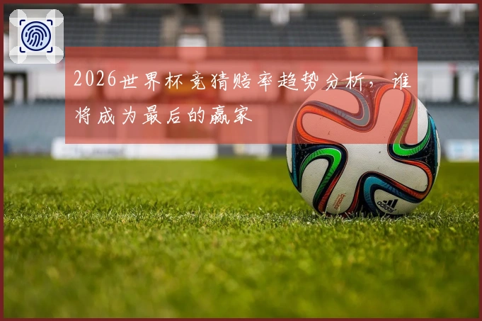 2026世界杯竞猜赔率趋势分析，谁将成为最后的赢家