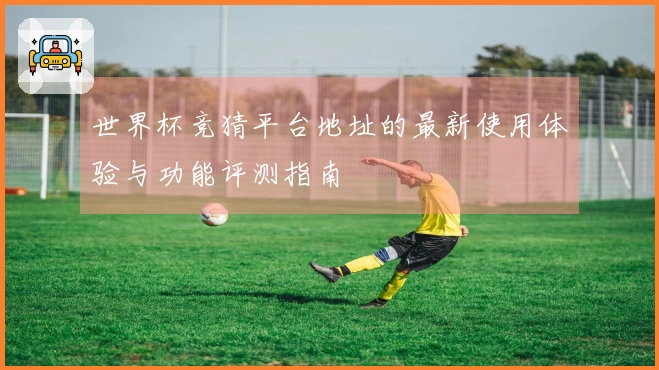 世界杯竞猜平台地址的最新使用体验与功能评测指南