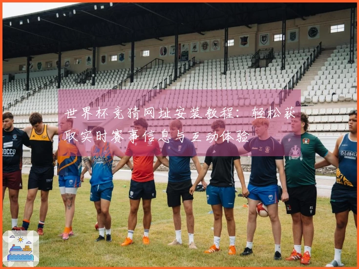 世界杯竞猜网址安装教程：轻松获取实时赛事信息与互动体验