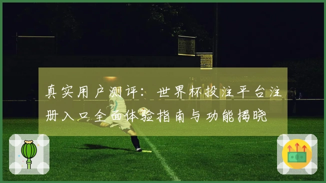 真实用户测评：世界杯投注平台注册入口全面体验指南与功能揭晓