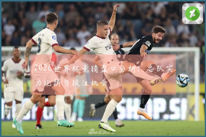 2026世界杯竞猜盘口分析：各队实力比拼与投注机会