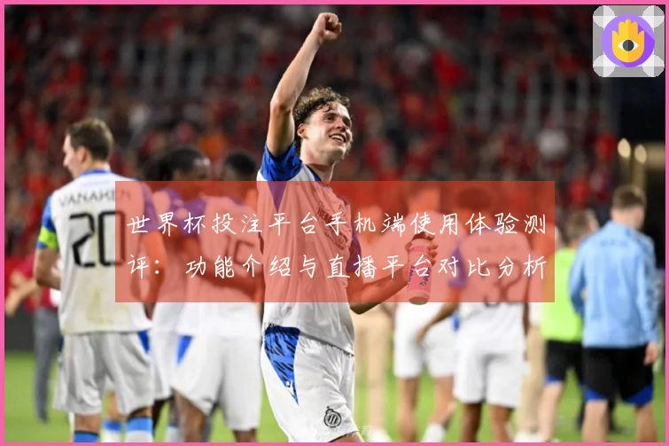 世界杯投注平台手机端使用体验测评：功能介绍与直播平台对比分析