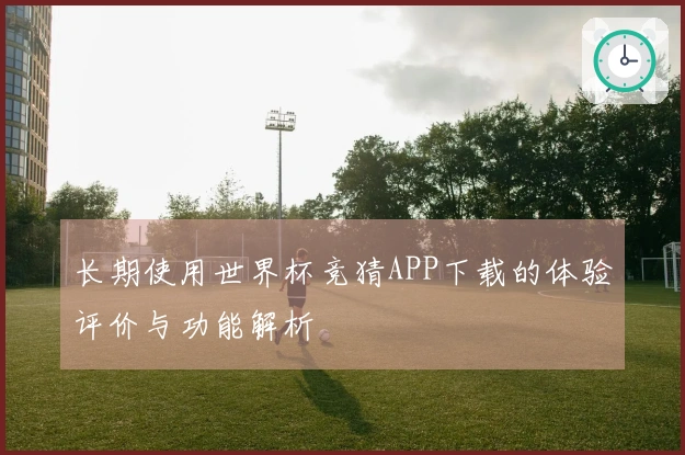 长期使用世界杯竞猜APP下载的体验评价与功能解析