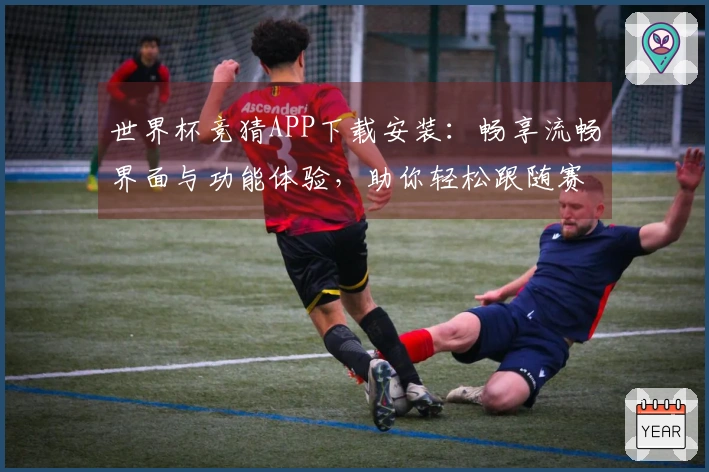 世界杯竞猜APP下载安装：畅享流畅界面与功能体验，助你轻松跟随赛事动态