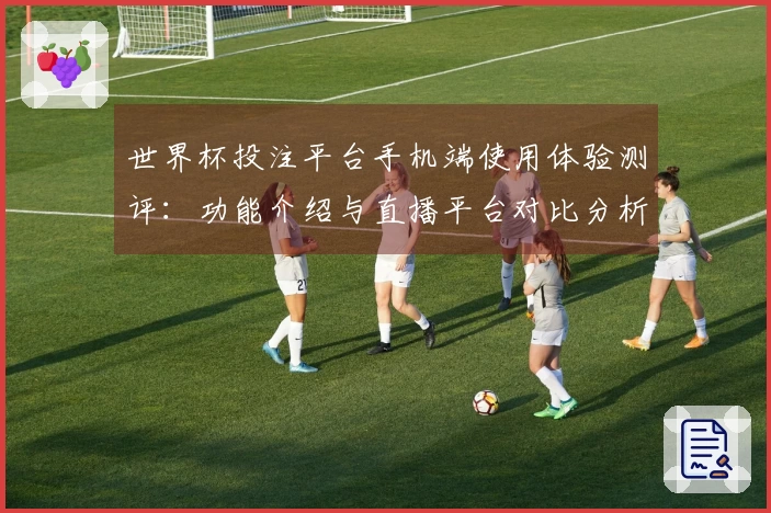 世界杯投注平台手机端使用体验测评：功能介绍与直播平台对比分析