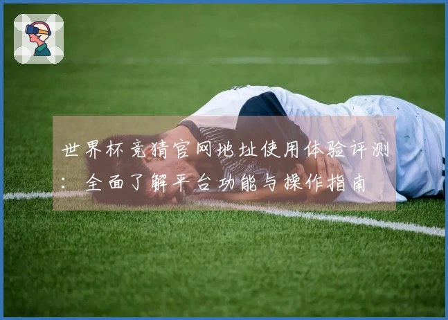 世界杯竞猜官网地址使用体验评测：全面了解平台功能与操作指南