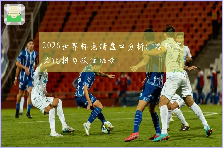 2026世界杯竞猜盘口分析：各队实力比拼与投注机会