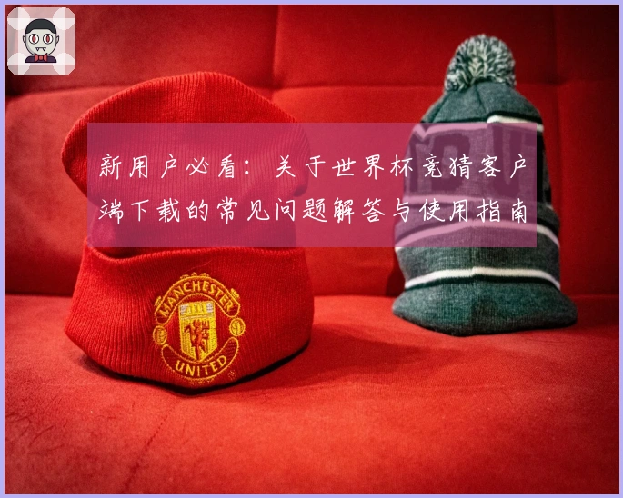 新用户必看：关于世界杯竞猜客户端下载的常见问题解答与使用指南