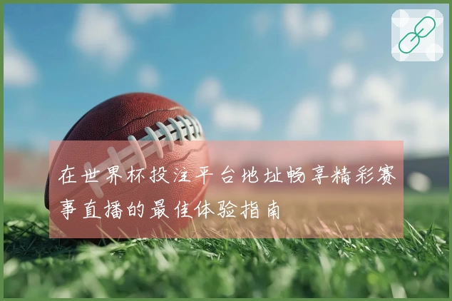在世界杯投注平台地址畅享精彩赛事直播的最佳体验指南