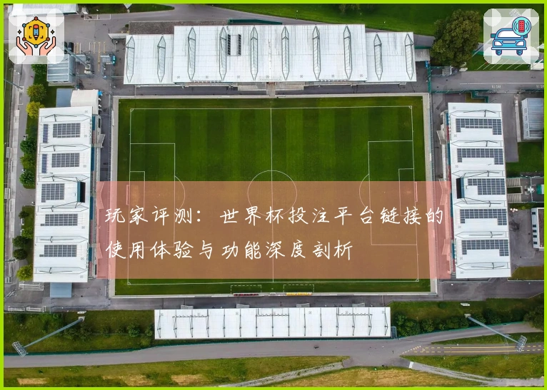 玩家评测：世界杯投注平台链接的使用体验与功能深度剖析