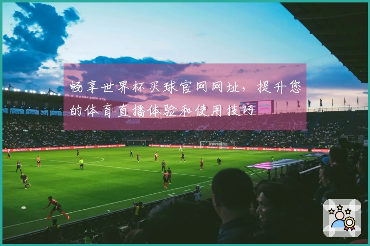 畅享世界杯买球官网网址，提升您的体育直播体验和使用技巧