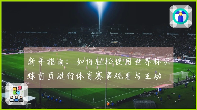 新手指南：如何轻松使用世界杯买球首页进行体育赛事观看与互动