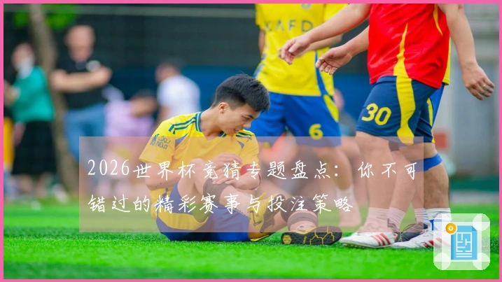 2026世界杯竞猜专题盘点：你不可错过的精彩赛事与投注策略