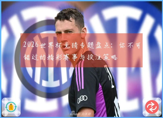 2026世界杯竞猜专题盘点：你不可错过的精彩赛事与投注策略