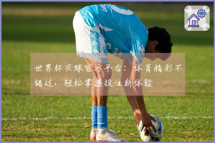 世界杯买球官方平台：体育精彩不错过，轻松掌握投注新体验
