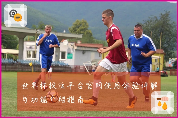 世界杯投注平台官网使用体验详解与功能介绍指南
