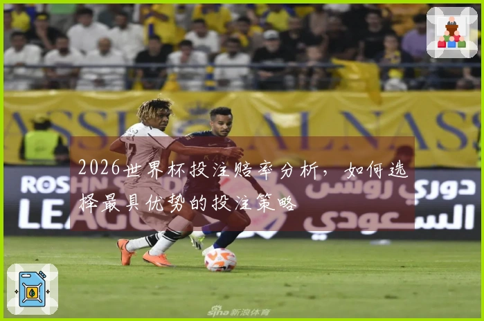 2026世界杯投注赔率分析，如何选择最具优势的投注策略